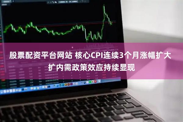 股票配资平台网站 核心CPI连续3个月涨幅扩大 扩内需政策效应持续显现