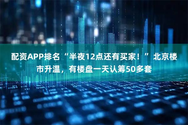 配资APP排名 “半夜12点还有买家！” 北京楼市升温，有楼盘一天认筹50多套