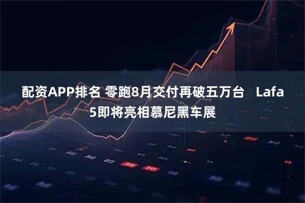 配资APP排名 零跑8月交付再破五万台   Lafa5即将亮相慕尼黑车展