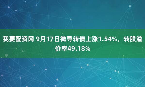 我要配资网 9月17日微导转债上涨1.54%，转股溢价率49.18%