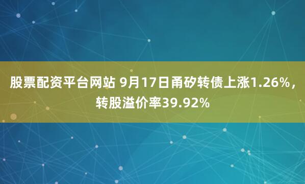 股票配资平台网站 9月17日甬矽转债上涨1.26%，转股溢价率39.92%
