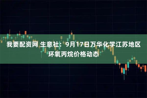 我要配资网 生意社：9月17日万华化学江苏地区环氧丙烷价格动态