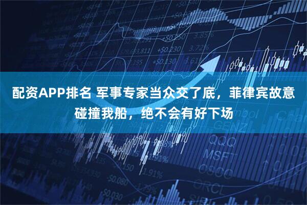 配资APP排名 军事专家当众交了底，菲律宾故意碰撞我船，绝不会有好下场