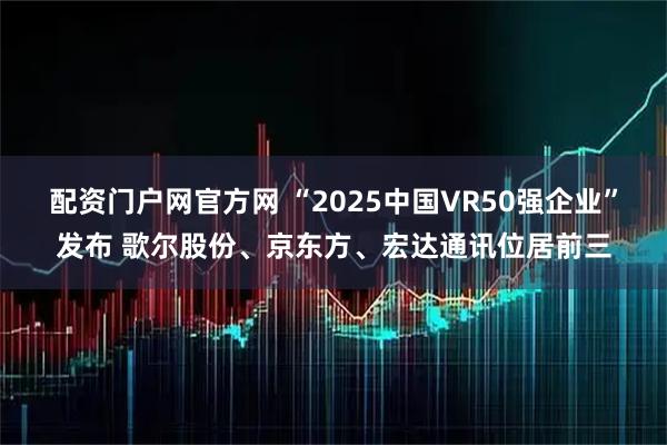 配资门户网官方网 “2025中国VR50强企业”发布 歌尔股份、京东方、宏达通讯位居前三