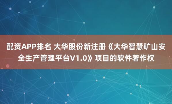 配资APP排名 大华股份新注册《大华智慧矿山安全生产管理平台V1.0》项目的软件著作权