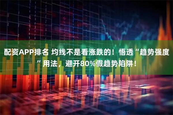 配资APP排名 均线不是看涨跌的！悟透“趋势强度”用法，避开80%假趋势陷阱！
