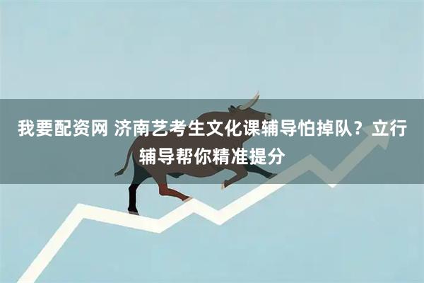 我要配资网 济南艺考生文化课辅导怕掉队？立行辅导帮你精准提分