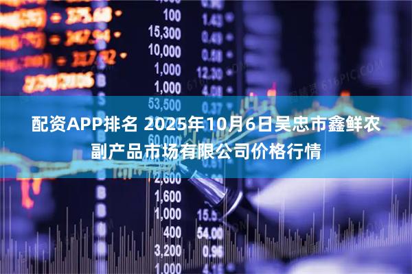 配资APP排名 2025年10月6日吴忠市鑫鲜农副产品市场有限公司价格行情