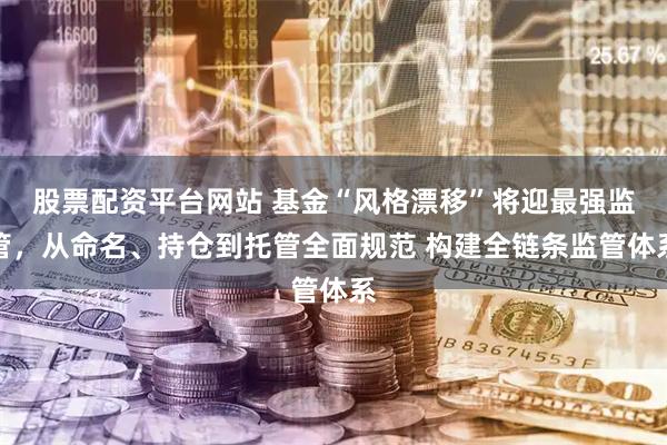 股票配资平台网站 基金“风格漂移”将迎最强监管，从命名、持仓到托管全面规范 构建全链条监管体系