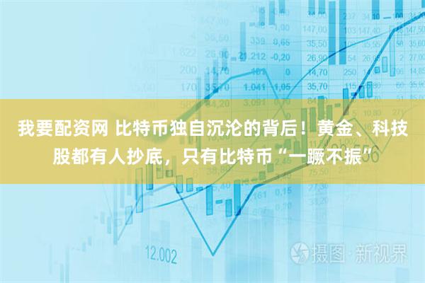 我要配资网 比特币独自沉沦的背后！黄金、科技股都有人抄底，只有比特币“一蹶不振”