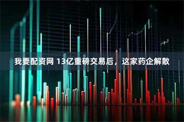 我要配资网 13亿重磅交易后，这家药企解散