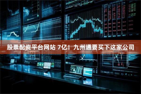 股票配资平台网站 7亿！九州通要买下这家公司