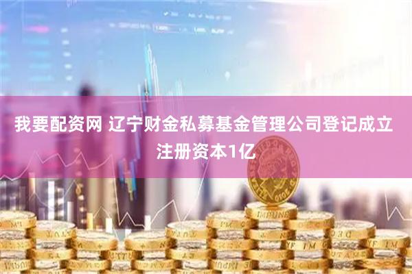 我要配资网 辽宁财金私募基金管理公司登记成立 注册资本1亿