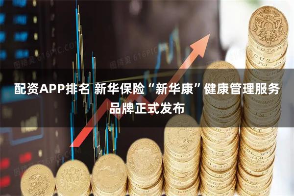 配资APP排名 新华保险“新华康”健康管理服务品牌正式发布