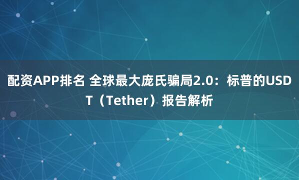 配资APP排名 全球最大庞氏骗局2.0：标普的USDT（Tether）报告解析