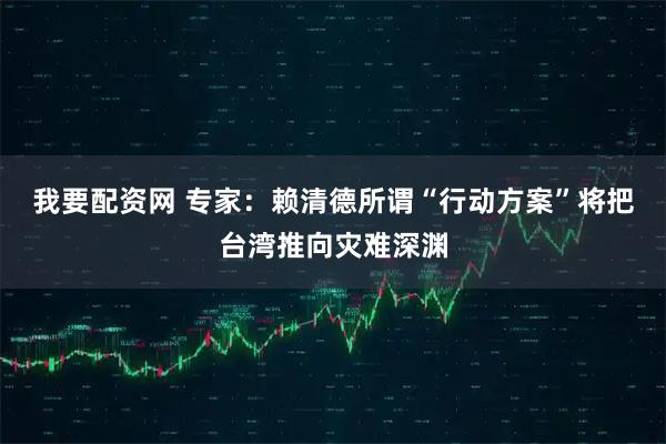 我要配资网 专家：赖清德所谓“行动方案”将把台湾推向灾难深渊