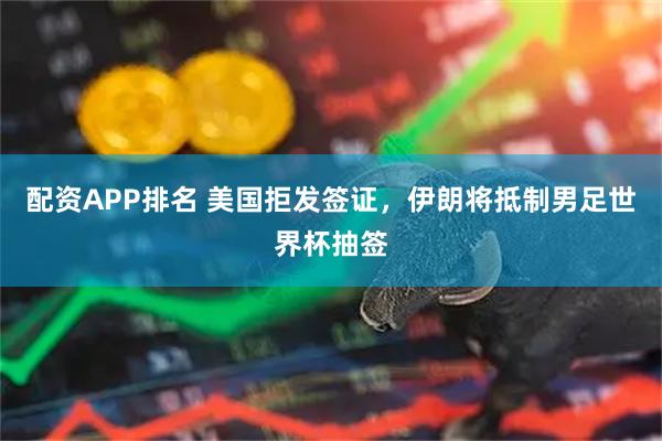 配资APP排名 美国拒发签证，伊朗将抵制男足世界杯抽签