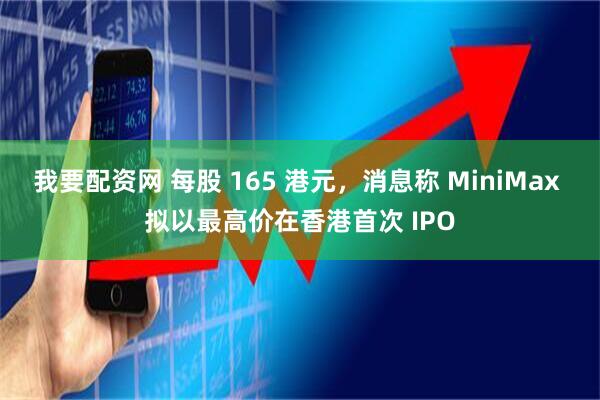 我要配资网 每股 165 港元，消息称 MiniMax 拟以最高价在香港首次 IPO