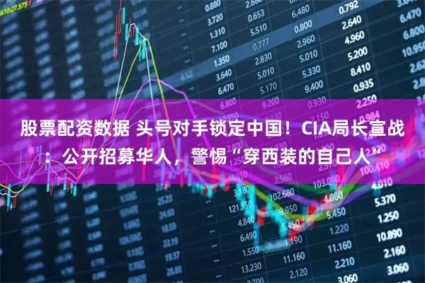 股票配资数据 头号对手锁定中国！CIA局长宣战：公开招募华人，警惕“穿西装的自己人”