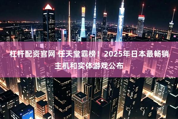杠杆配资官网 任天堂霸榜！2025年日本最畅销主机和实体游戏公布