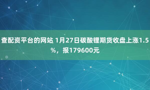 查配资平台的网站 1月27日碳酸锂期货收盘上涨1.5%，报179600元