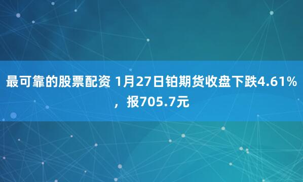 最可靠的股票配资 1月27日铂期货收盘下跌4.61%，报705.7元
