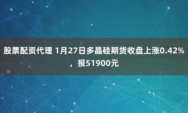 股票配资代理 1月27日多晶硅期货收盘上涨0.42%，报51900元