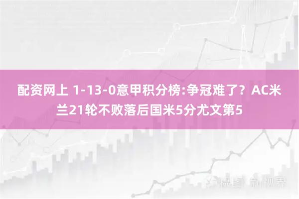 配资网上 1-13-0意甲积分榜:争冠难了？AC米兰21轮不败落后国米5分尤文第5