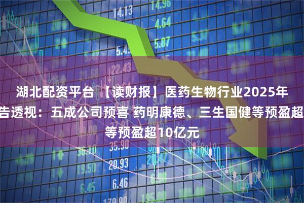 湖北配资平台 【读财报】医药生物行业2025年业绩预告透视：五成公司预喜 药明康德、三生国健等预盈超10亿元