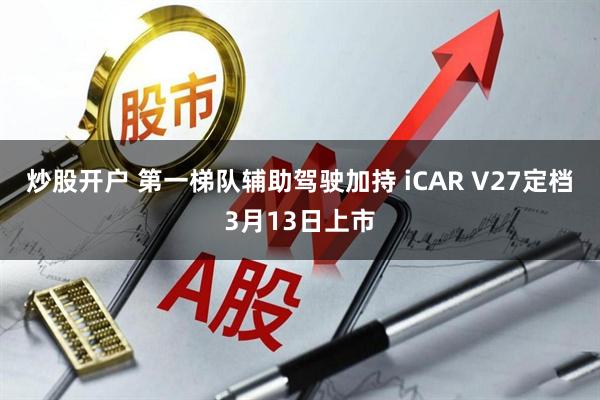 炒股开户 第一梯队辅助驾驶加持 iCAR V27定档3月13日上市