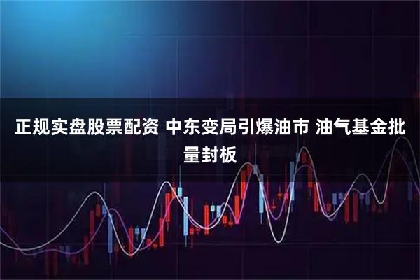 正规实盘股票配资 中东变局引爆油市 油气基金批量封板