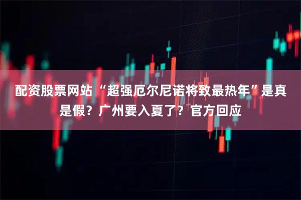 配资股票网站 “超强厄尔尼诺将致最热年”是真是假？广州要入夏了？官方回应