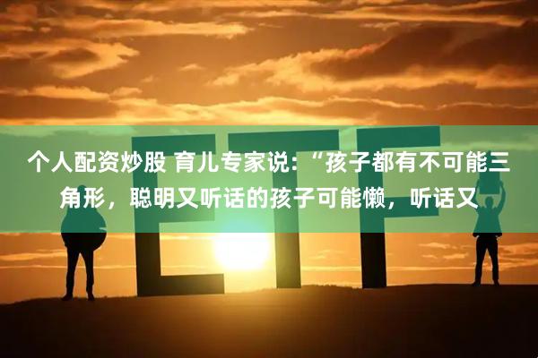 个人配资炒股 育儿专家说: “孩子都有不可能三角形，聪明又听话的孩子可能懒，听话又