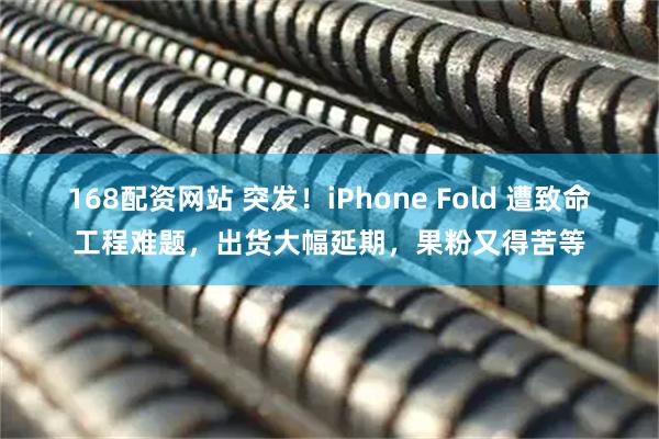 168配资网站 突发！iPhone Fold 遭致命工程难题，出货大幅延期，果粉又得苦等