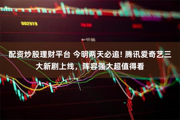 配资炒股理财平台 今明两天必追! 腾讯爱奇艺三大新剧上线，阵容强大超值得看