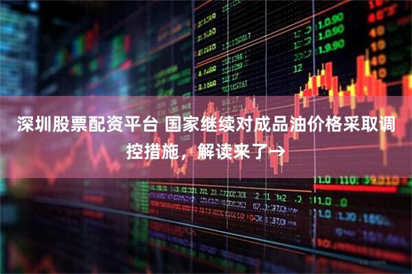 深圳股票配资平台 国家继续对成品油价格采取调控措施，解读来了→