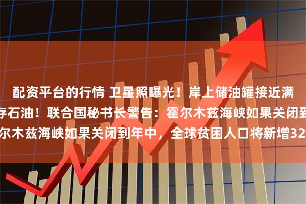 配资平台的行情 卫星照曝光！岸上储油罐接近满载，伊朗动用退役油轮存石油！联合国秘书长警告：霍尔木兹海峡如果关闭到年中，全球贫困人口将新增3200万