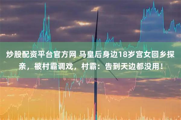 炒股配资平台官方网 马皇后身边18岁宫女回乡探亲，被村霸调戏，村霸：告到天边都没用！