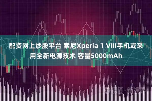 配资网上炒股平台 索尼Xperia 1 VIII手机或采用全新电源技术 容量5000mAh