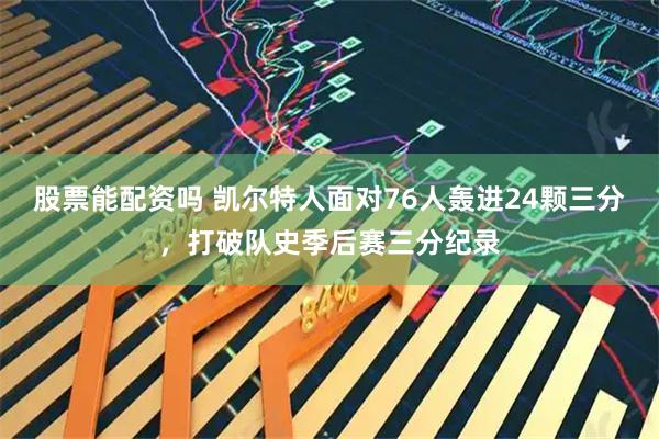 股票能配资吗 凯尔特人面对76人轰进24颗三分，打破队史季后赛三分纪录