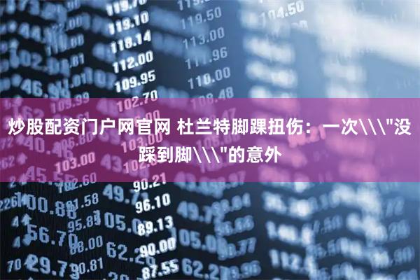 炒股配资门户网官网 杜兰特脚踝扭伤：一次\＂没踩到脚\＂的意外