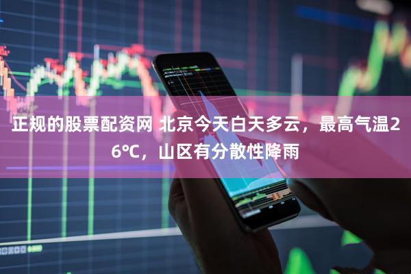 正规的股票配资网 北京今天白天多云，最高气温26℃，山区有分散性降雨