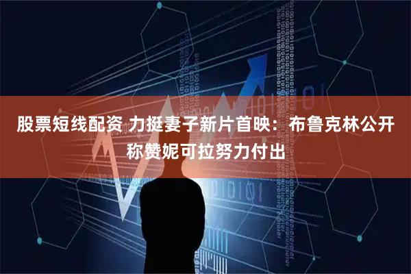 股票短线配资 力挺妻子新片首映：布鲁克林公开称赞妮可拉努力付出