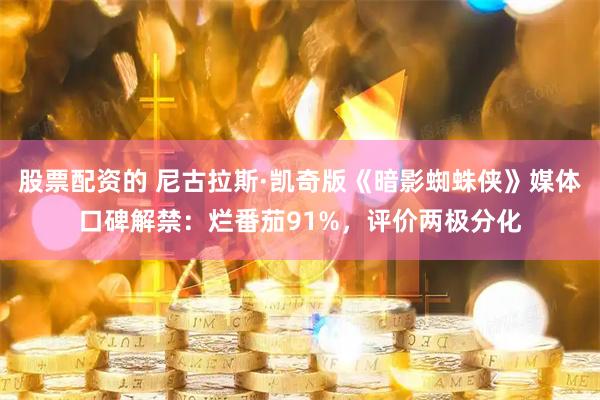 股票配资的 尼古拉斯·凯奇版《暗影蜘蛛侠》媒体口碑解禁：烂番茄91%，评价两极分化
