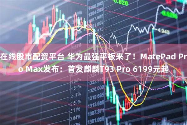 在线股市配资平台 华为最强平板来了！MatePad Pro Max发布：首发麒麟T93 Pro 6199元起