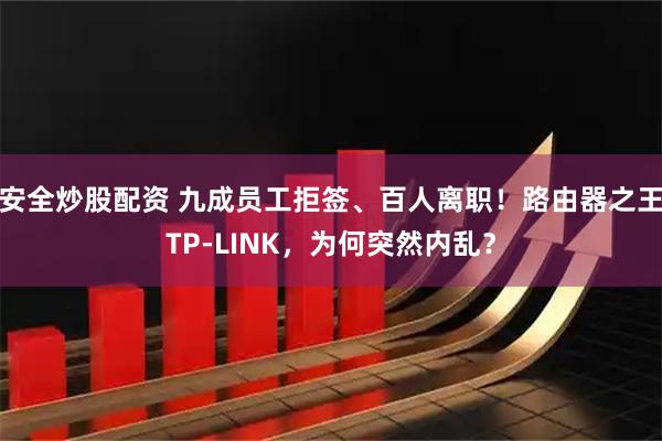 安全炒股配资 九成员工拒签、百人离职！路由器之王TP-LINK，为何突然内乱？