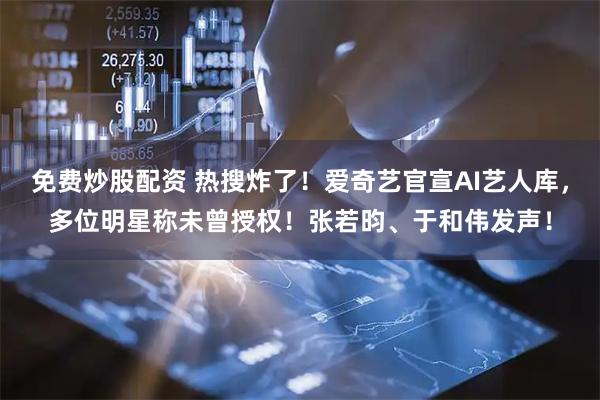 免费炒股配资 热搜炸了！爱奇艺官宣AI艺人库，多位明星称未曾授权！张若昀、于和伟发声！
