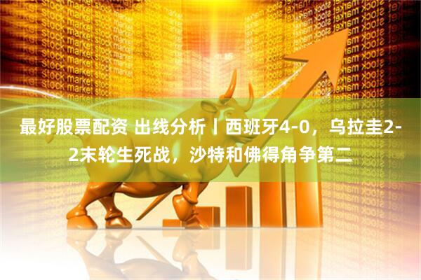 最好股票配资 出线分析丨西班牙4-0，乌拉圭2-2末轮生死战，沙特和佛得角争第二