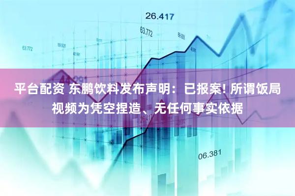 平台配资 东鹏饮料发布声明：已报案! 所谓饭局视频为凭空捏造、无任何事实依据