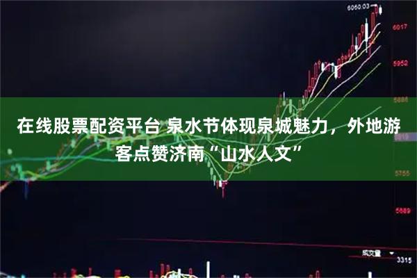 在线股票配资平台 泉水节体现泉城魅力，外地游客点赞济南“山水人文”